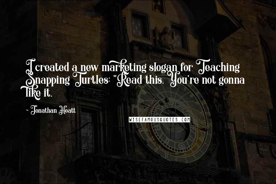 Jonathan Heatt Quotes: I created a new marketing slogan for Teaching Snapping Turtles: "Read this. You're not gonna like it.