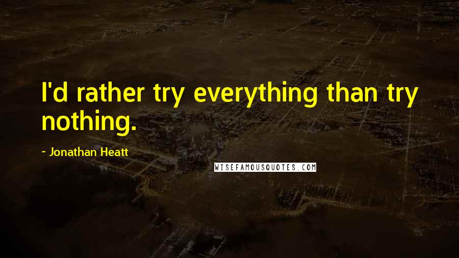 Jonathan Heatt Quotes: I'd rather try everything than try nothing.