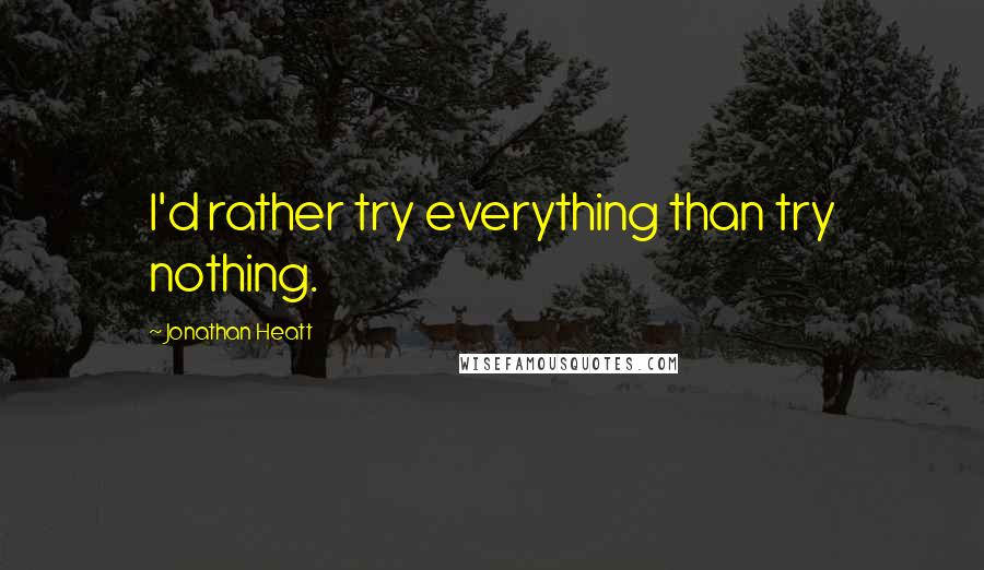 Jonathan Heatt Quotes: I'd rather try everything than try nothing.