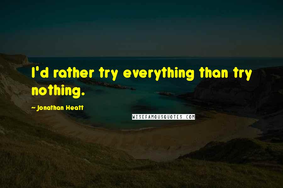 Jonathan Heatt Quotes: I'd rather try everything than try nothing.