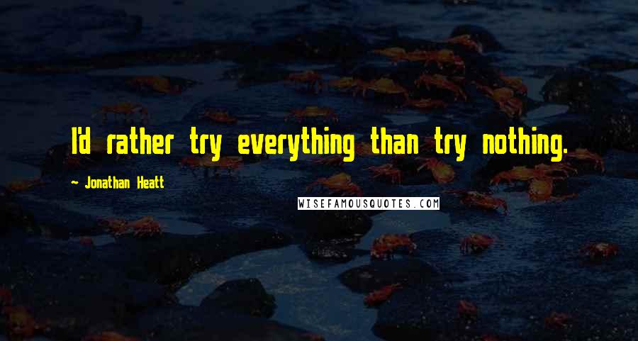 Jonathan Heatt Quotes: I'd rather try everything than try nothing.