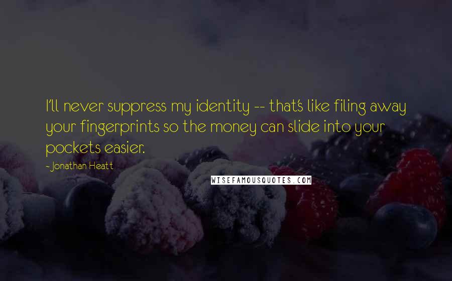 Jonathan Heatt Quotes: I'll never suppress my identity -- that's like filing away your fingerprints so the money can slide into your pockets easier.