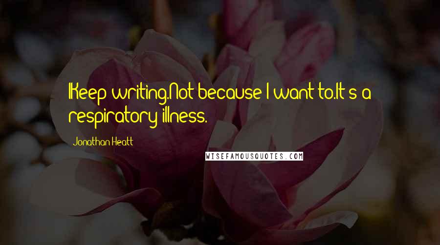 Jonathan Heatt Quotes: IKeep writing.Not because I want to.It's a respiratory illness.