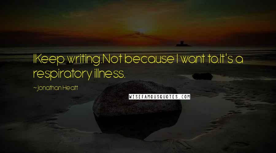 Jonathan Heatt Quotes: IKeep writing.Not because I want to.It's a respiratory illness.