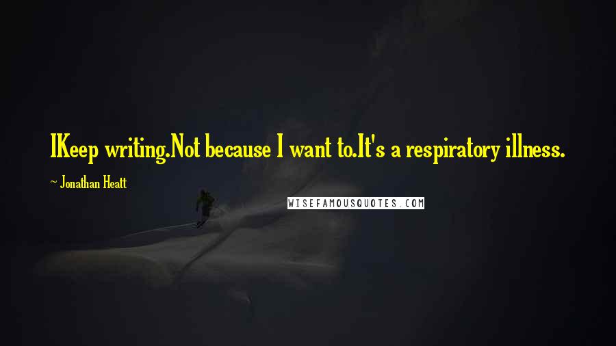 Jonathan Heatt Quotes: IKeep writing.Not because I want to.It's a respiratory illness.