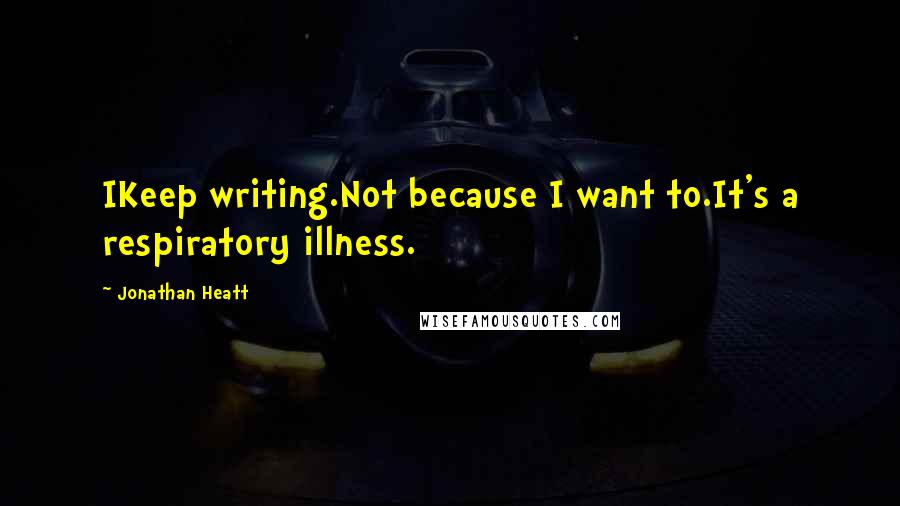 Jonathan Heatt Quotes: IKeep writing.Not because I want to.It's a respiratory illness.