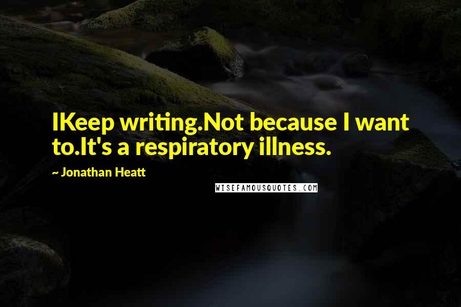 Jonathan Heatt Quotes: IKeep writing.Not because I want to.It's a respiratory illness.