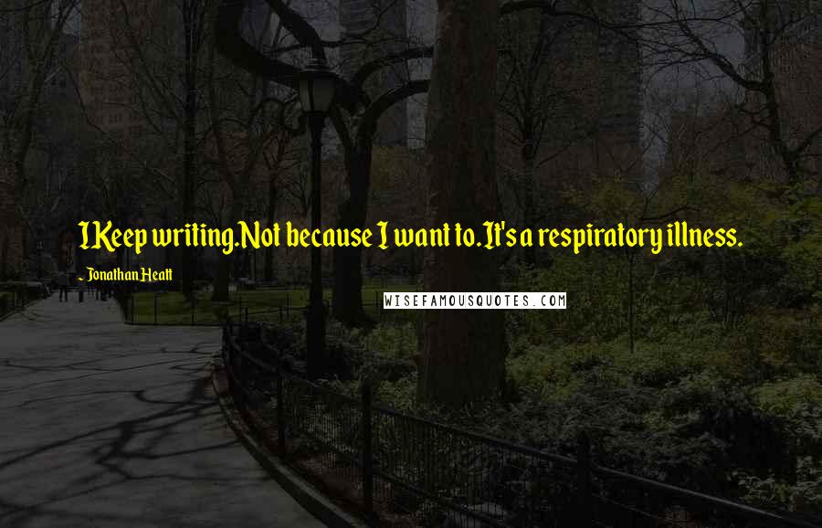 Jonathan Heatt Quotes: IKeep writing.Not because I want to.It's a respiratory illness.