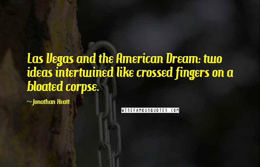 Jonathan Heatt Quotes: Las Vegas and the American Dream: two ideas intertwined like crossed fingers on a bloated corpse.