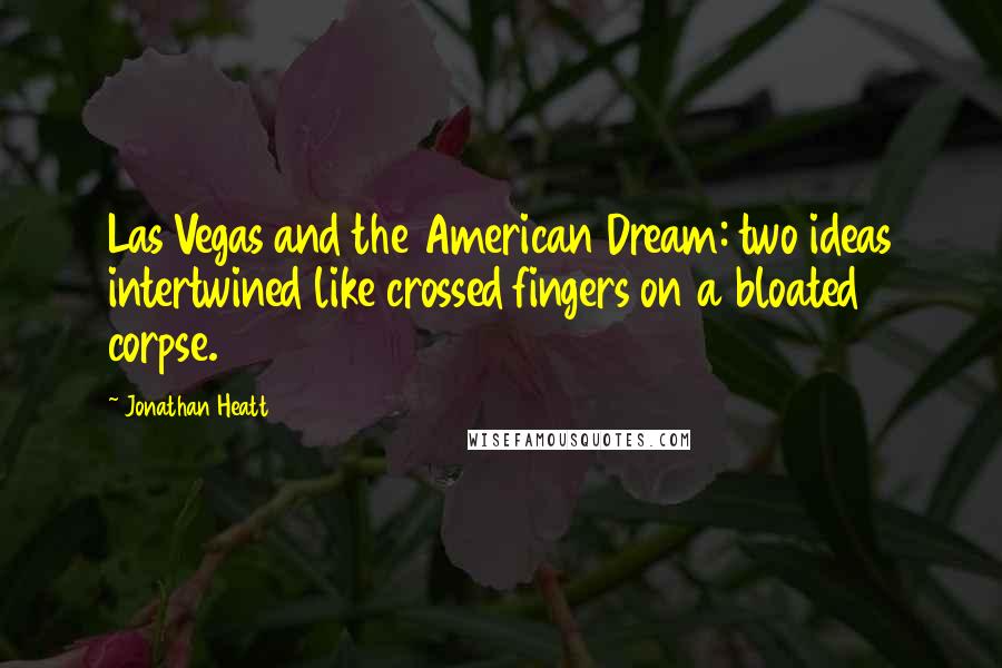 Jonathan Heatt Quotes: Las Vegas and the American Dream: two ideas intertwined like crossed fingers on a bloated corpse.