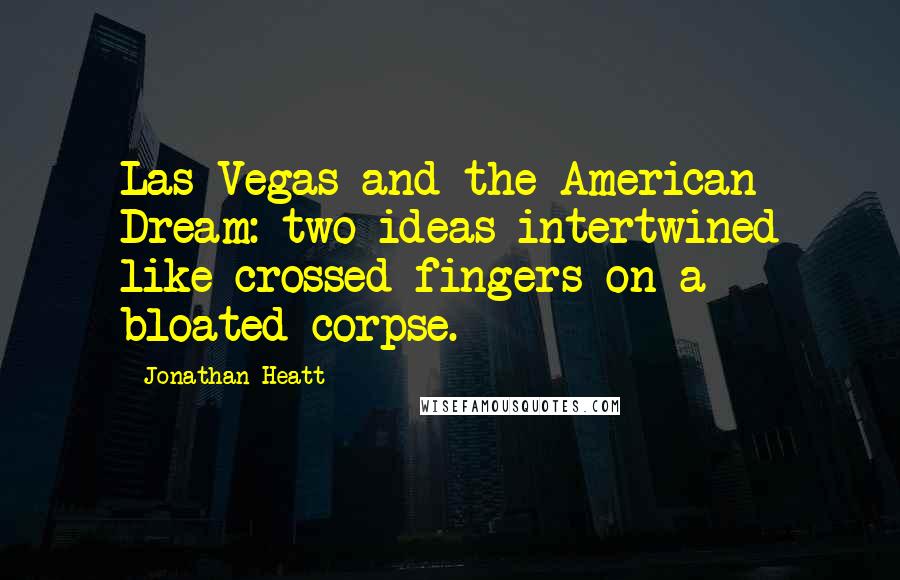 Jonathan Heatt Quotes: Las Vegas and the American Dream: two ideas intertwined like crossed fingers on a bloated corpse.