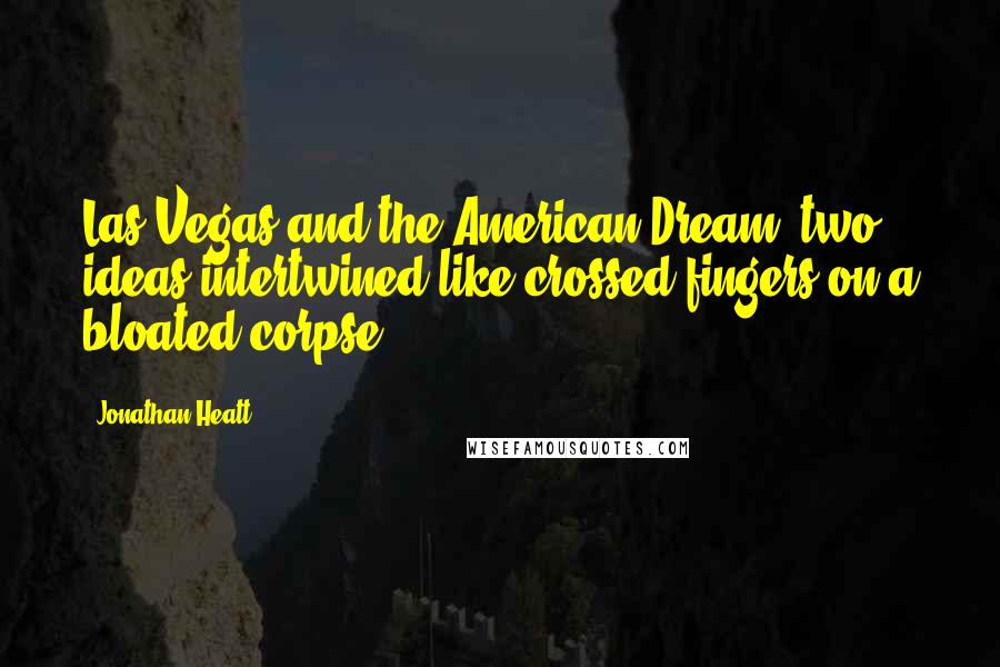 Jonathan Heatt Quotes: Las Vegas and the American Dream: two ideas intertwined like crossed fingers on a bloated corpse.