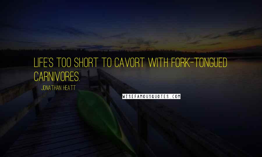 Jonathan Heatt Quotes: Life's too short to cavort with fork-tongued carnivores.