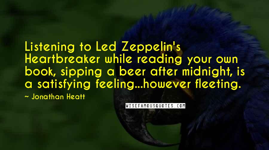 Jonathan Heatt Quotes: Listening to Led Zeppelin's Heartbreaker while reading your own book, sipping a beer after midnight, is a satisfying feeling...however fleeting.