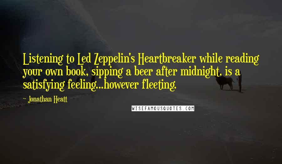 Jonathan Heatt Quotes: Listening to Led Zeppelin's Heartbreaker while reading your own book, sipping a beer after midnight, is a satisfying feeling...however fleeting.