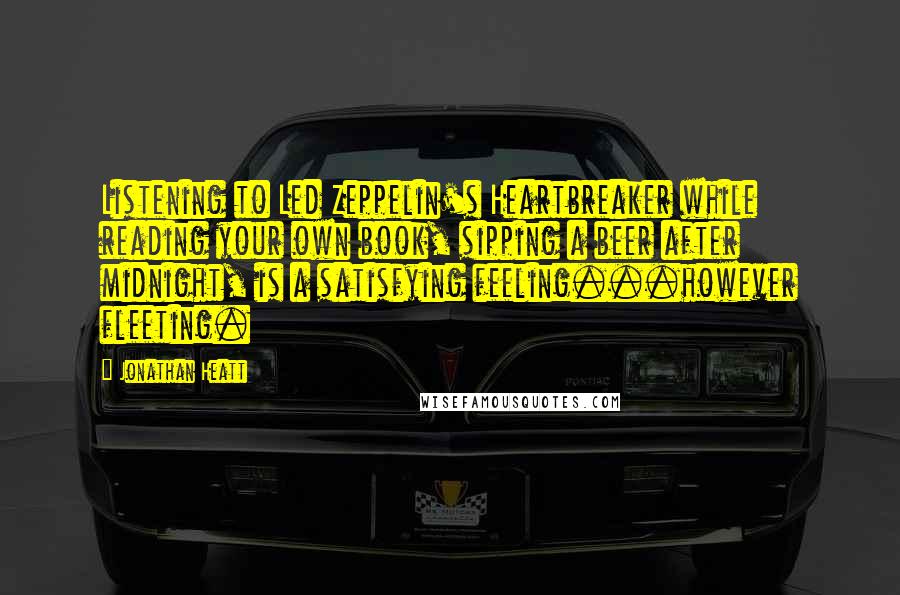 Jonathan Heatt Quotes: Listening to Led Zeppelin's Heartbreaker while reading your own book, sipping a beer after midnight, is a satisfying feeling...however fleeting.