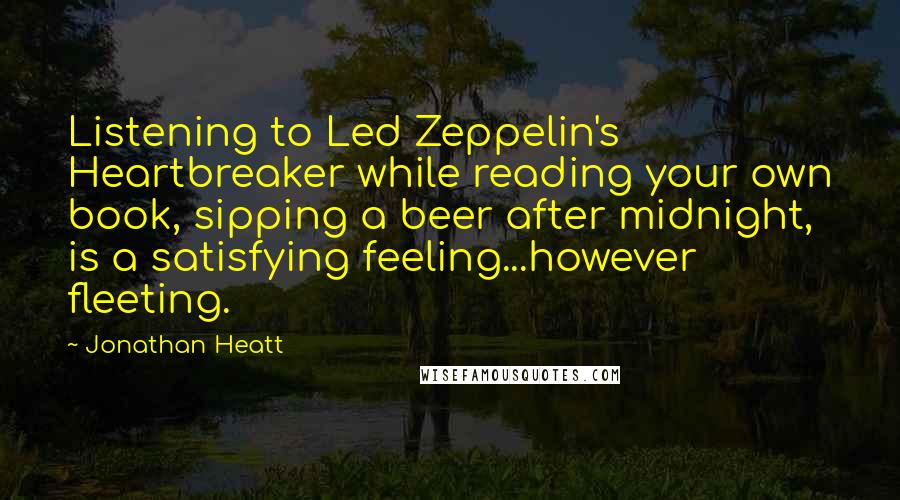 Jonathan Heatt Quotes: Listening to Led Zeppelin's Heartbreaker while reading your own book, sipping a beer after midnight, is a satisfying feeling...however fleeting.