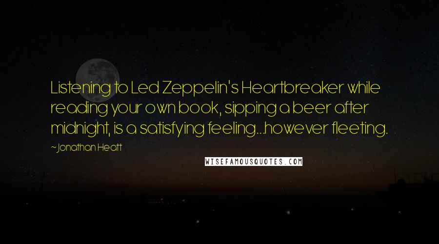 Jonathan Heatt Quotes: Listening to Led Zeppelin's Heartbreaker while reading your own book, sipping a beer after midnight, is a satisfying feeling...however fleeting.