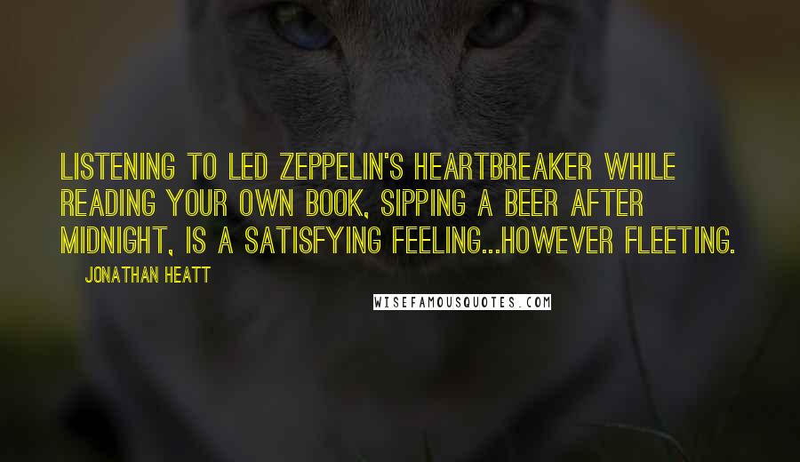 Jonathan Heatt Quotes: Listening to Led Zeppelin's Heartbreaker while reading your own book, sipping a beer after midnight, is a satisfying feeling...however fleeting.