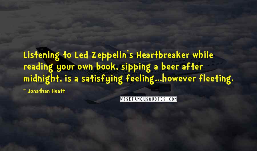 Jonathan Heatt Quotes: Listening to Led Zeppelin's Heartbreaker while reading your own book, sipping a beer after midnight, is a satisfying feeling...however fleeting.