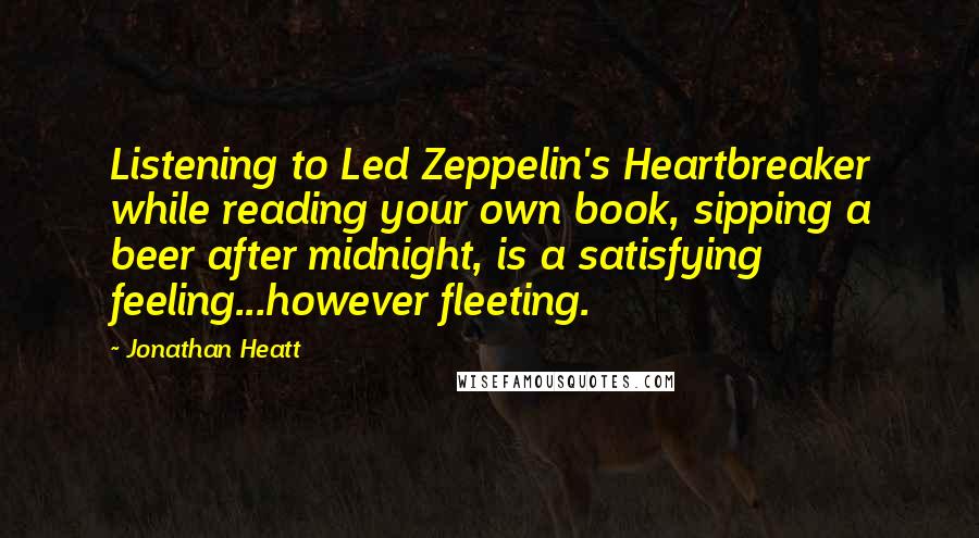 Jonathan Heatt Quotes: Listening to Led Zeppelin's Heartbreaker while reading your own book, sipping a beer after midnight, is a satisfying feeling...however fleeting.
