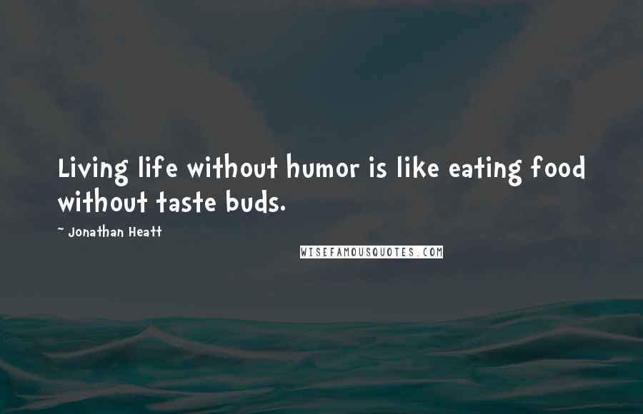 Jonathan Heatt Quotes: Living life without humor is like eating food without taste buds.