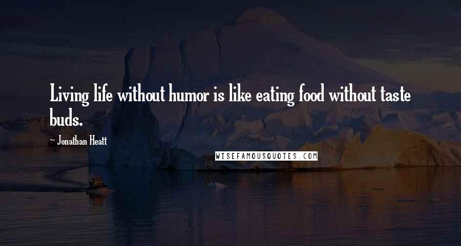 Jonathan Heatt Quotes: Living life without humor is like eating food without taste buds.