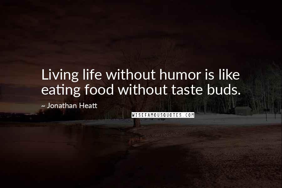 Jonathan Heatt Quotes: Living life without humor is like eating food without taste buds.