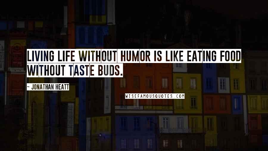 Jonathan Heatt Quotes: Living life without humor is like eating food without taste buds.