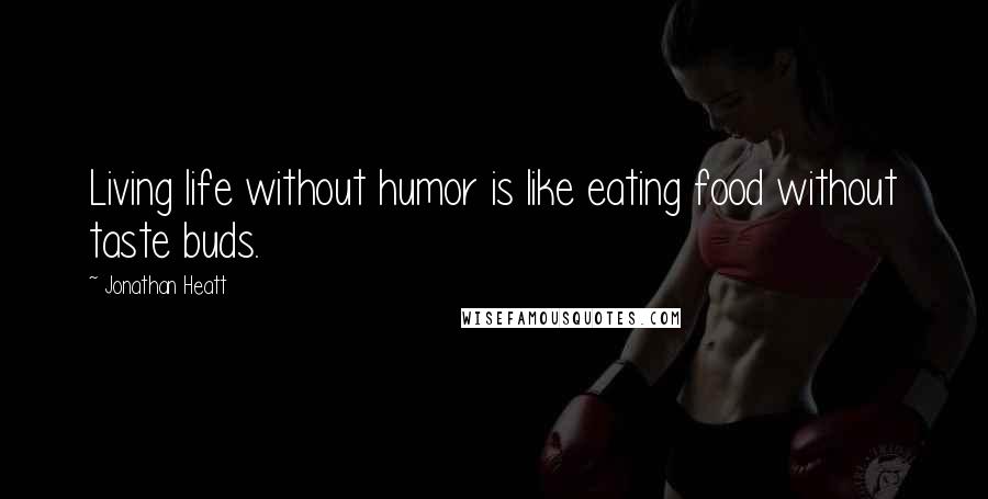 Jonathan Heatt Quotes: Living life without humor is like eating food without taste buds.