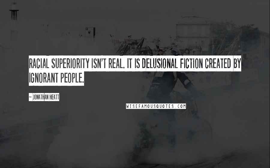 Jonathan Heatt Quotes: Racial superiority isn't real. It is delusional fiction created by ignorant people.