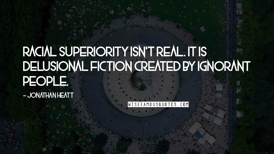 Jonathan Heatt Quotes: Racial superiority isn't real. It is delusional fiction created by ignorant people.