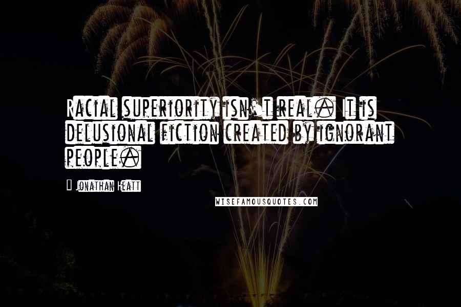Jonathan Heatt Quotes: Racial superiority isn't real. It is delusional fiction created by ignorant people.