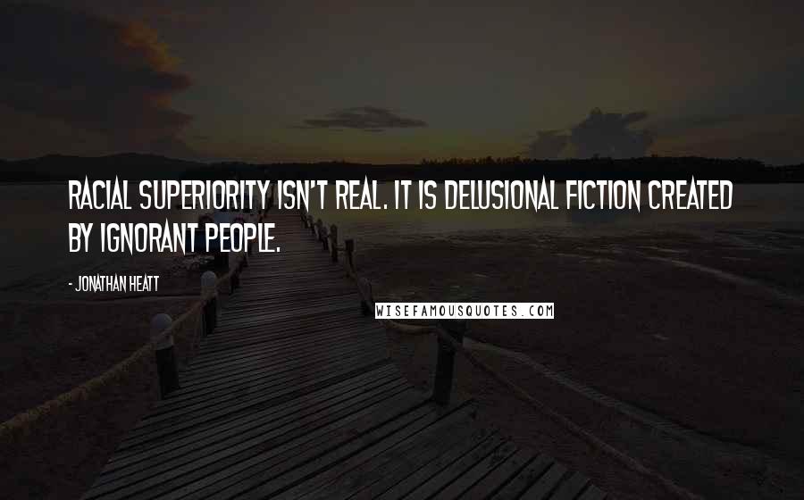 Jonathan Heatt Quotes: Racial superiority isn't real. It is delusional fiction created by ignorant people.