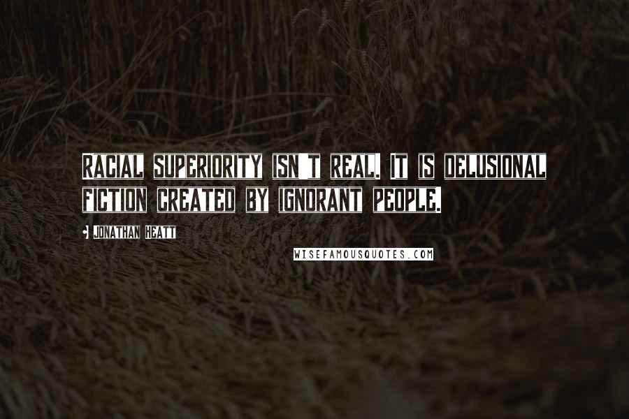 Jonathan Heatt Quotes: Racial superiority isn't real. It is delusional fiction created by ignorant people.