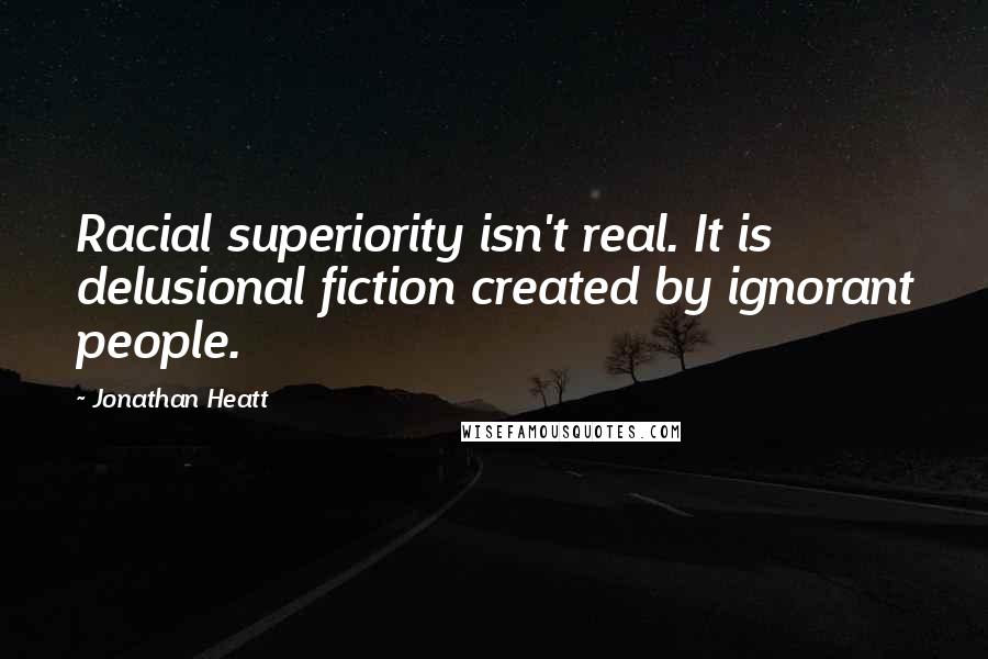 Jonathan Heatt Quotes: Racial superiority isn't real. It is delusional fiction created by ignorant people.
