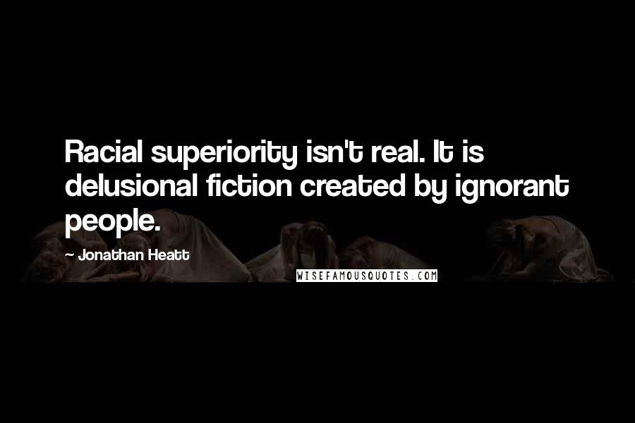 Jonathan Heatt Quotes: Racial superiority isn't real. It is delusional fiction created by ignorant people.