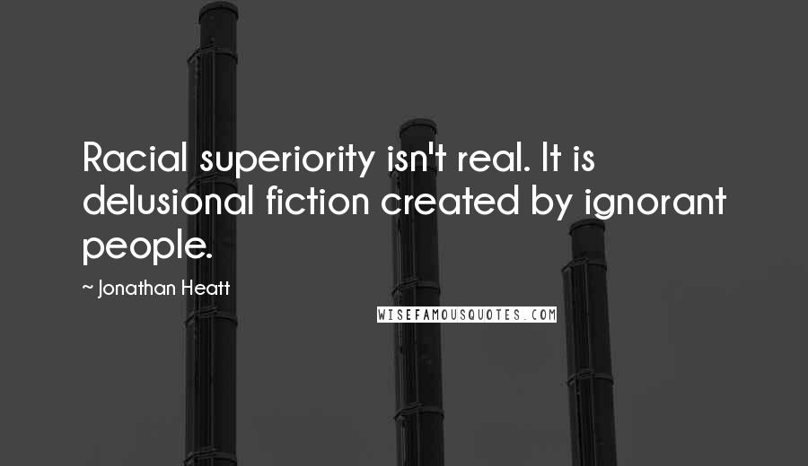 Jonathan Heatt Quotes: Racial superiority isn't real. It is delusional fiction created by ignorant people.