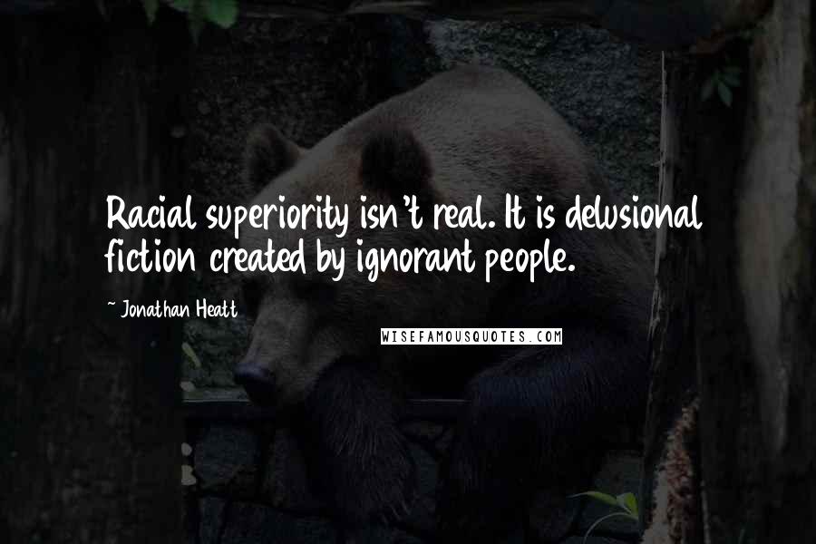 Jonathan Heatt Quotes: Racial superiority isn't real. It is delusional fiction created by ignorant people.