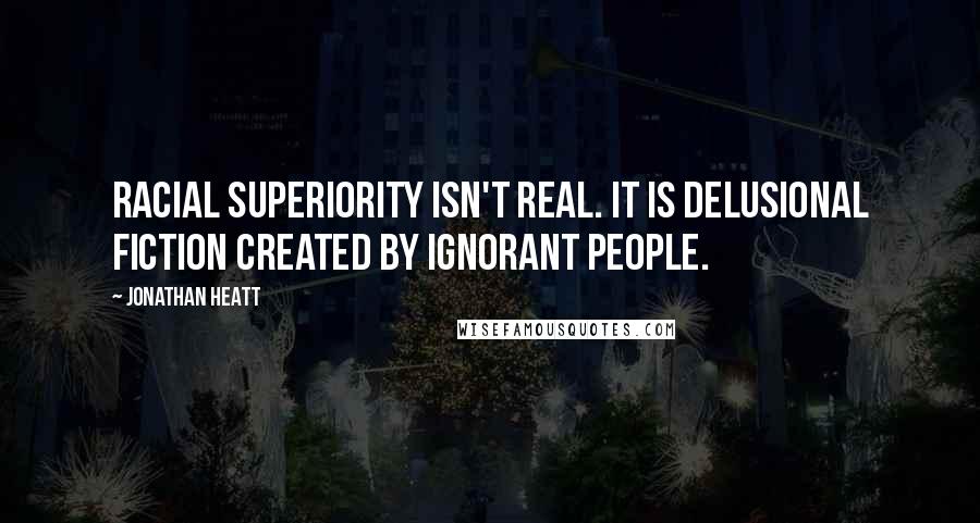 Jonathan Heatt Quotes: Racial superiority isn't real. It is delusional fiction created by ignorant people.