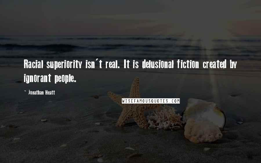 Jonathan Heatt Quotes: Racial superiority isn't real. It is delusional fiction created by ignorant people.