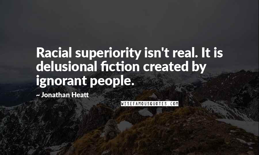 Jonathan Heatt Quotes: Racial superiority isn't real. It is delusional fiction created by ignorant people.