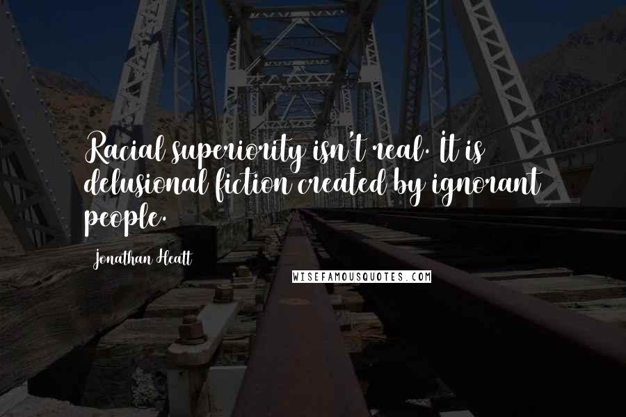 Jonathan Heatt Quotes: Racial superiority isn't real. It is delusional fiction created by ignorant people.