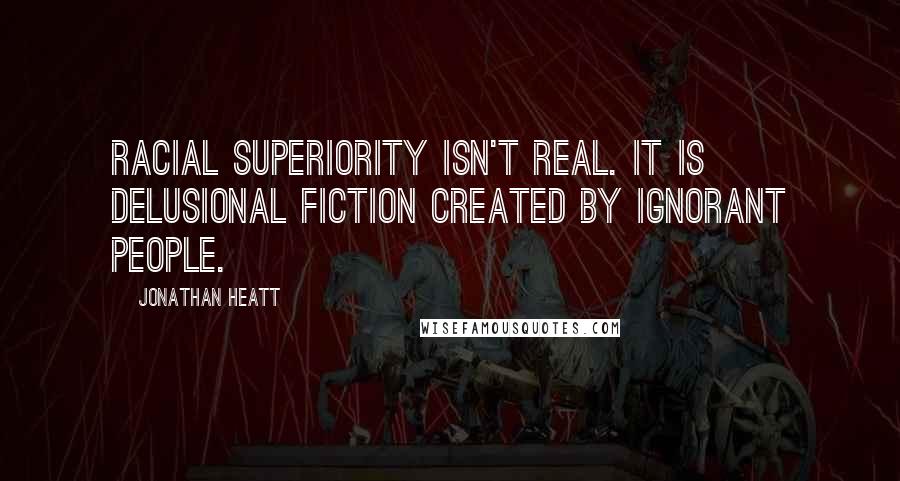 Jonathan Heatt Quotes: Racial superiority isn't real. It is delusional fiction created by ignorant people.