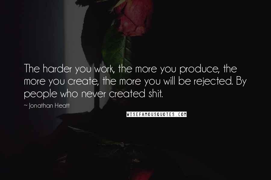 Jonathan Heatt Quotes: The harder you work, the more you produce, the more you create, the more you will be rejected. By people who never created shit.