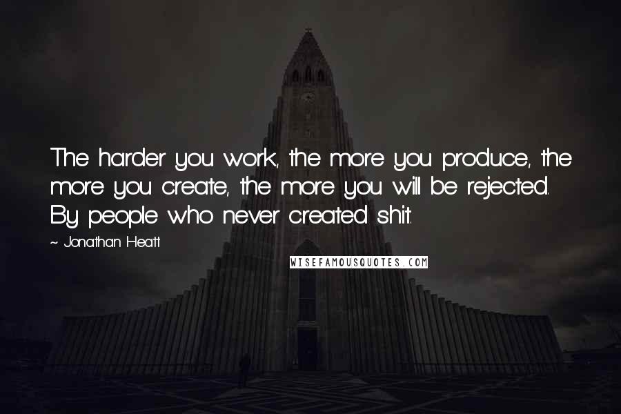 Jonathan Heatt Quotes: The harder you work, the more you produce, the more you create, the more you will be rejected. By people who never created shit.