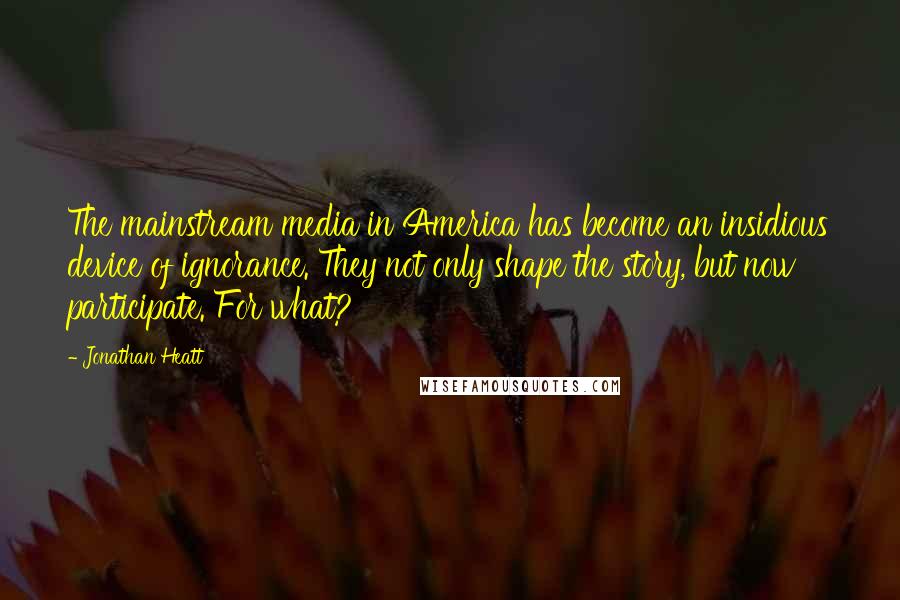 Jonathan Heatt Quotes: The mainstream media in America has become an insidious device of ignorance. They not only shape the story, but now participate. For what?