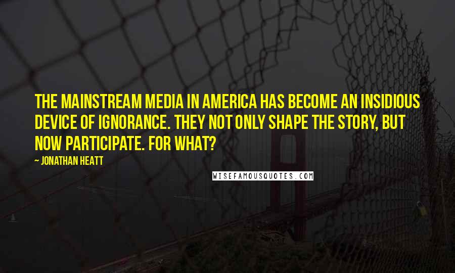 Jonathan Heatt Quotes: The mainstream media in America has become an insidious device of ignorance. They not only shape the story, but now participate. For what?