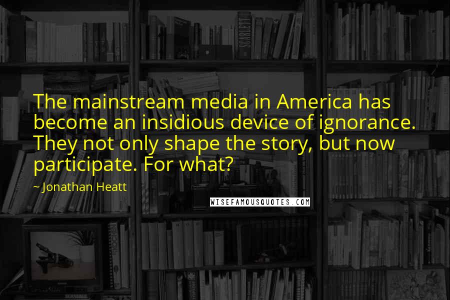 Jonathan Heatt Quotes: The mainstream media in America has become an insidious device of ignorance. They not only shape the story, but now participate. For what?