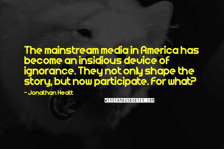 Jonathan Heatt Quotes: The mainstream media in America has become an insidious device of ignorance. They not only shape the story, but now participate. For what?